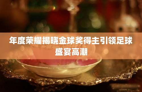 年度荣耀揭晓金球奖得主引领足球盛宴高潮