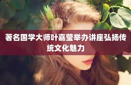 著名国学大师叶嘉莹举办讲座弘扬传统文化魅力