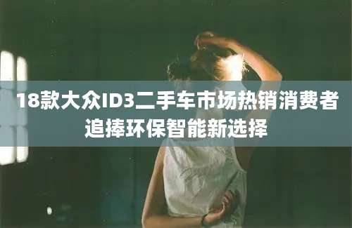18款大众ID3二手车市场热销消费者追捧环保智能新选择