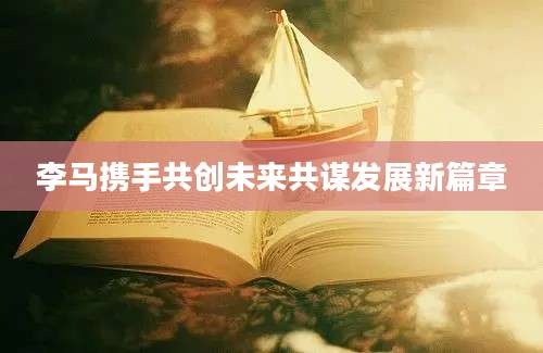 李马携手共创未来共谋发展新篇章