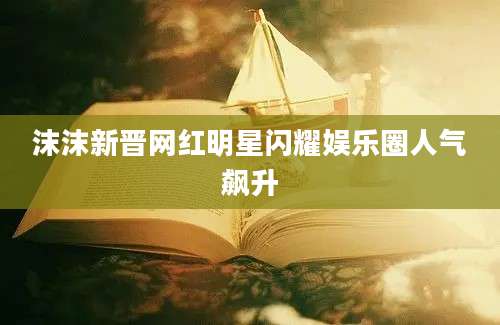 沫沫新晋网红明星闪耀娱乐圈人气飙升