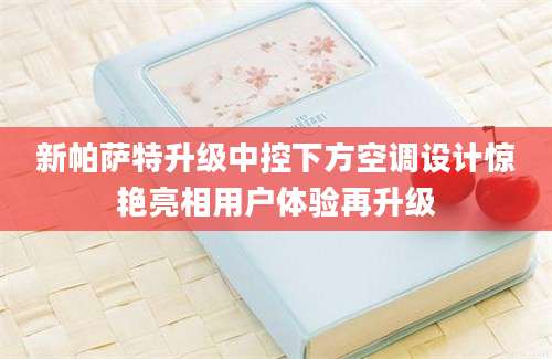新帕萨特升级中控下方空调设计惊艳亮相用户体验再升级