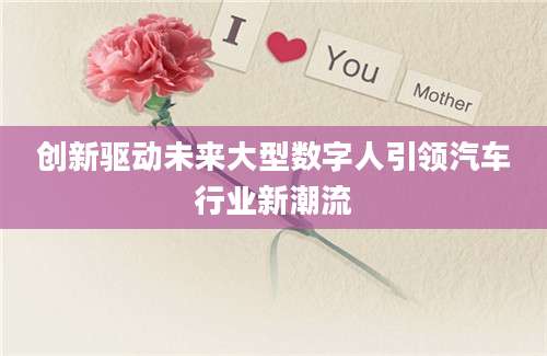 创新驱动未来大型数字人引领汽车行业新潮流