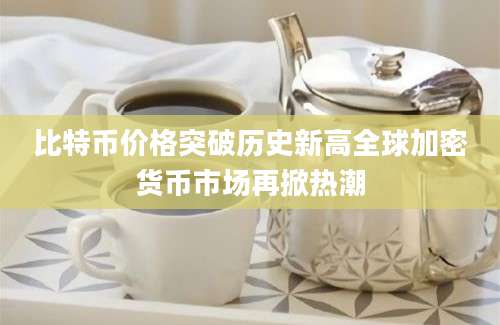 比特币价格突破历史新高全球加密货币市场再掀热潮