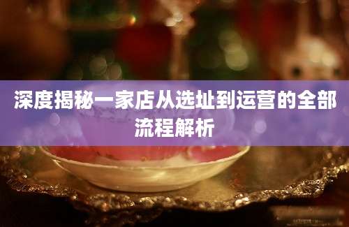 深度揭秘一家店从选址到运营的全部流程解析