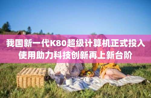 我国新一代K80超级计算机正式投入使用助力科技创新再上新台阶