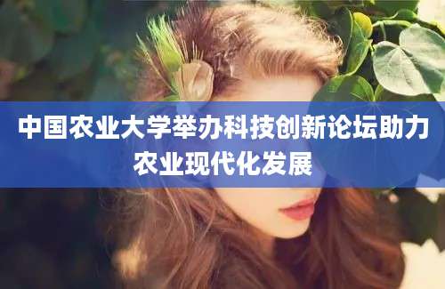 中国农业大学举办科技创新论坛助力农业现代化发展
