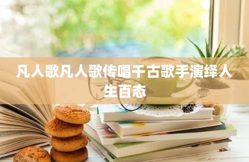 凡人歌凡人歌传唱千古歌手演绎人生百态