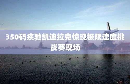 350码疾驰凯迪拉克惊现极限速度挑战赛现场