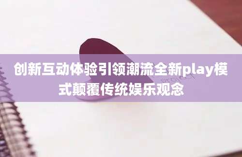 创新互动体验引领潮流全新play模式颠覆传统娱乐观念