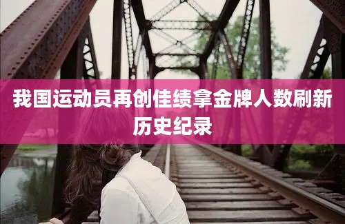 我国运动员再创佳绩拿金牌人数刷新历史纪录
