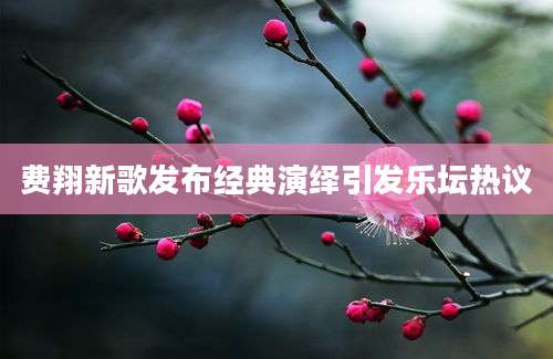 费翔新歌发布经典演绎引发乐坛热议