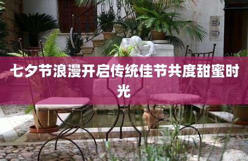 七夕节浪漫开启传统佳节共度甜蜜时光