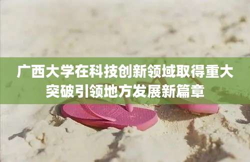 广西大学在科技创新领域取得重大突破引领地方发展新篇章