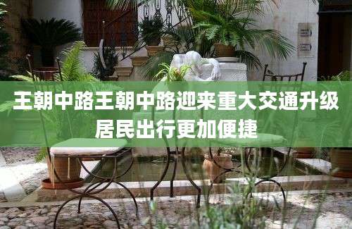 王朝中路王朝中路迎来重大交通升级居民出行更加便捷