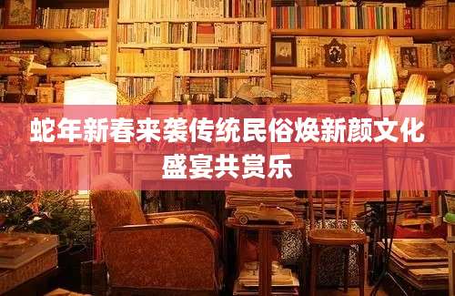 蛇年新春来袭传统民俗焕新颜文化盛宴共赏乐