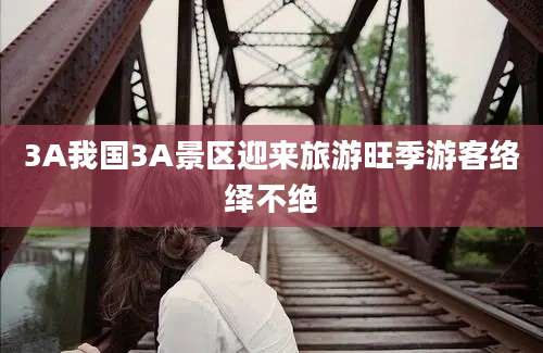 3A我国3A景区迎来旅游旺季游客络绎不绝