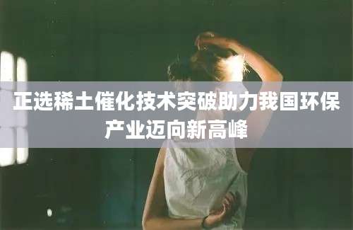 正选稀土催化技术突破助力我国环保产业迈向新高峰