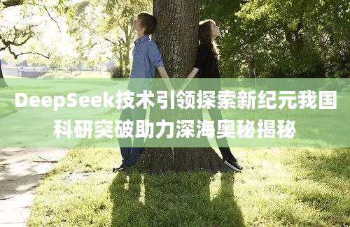 DeepSeek技术引领探索新纪元我国科研突破助力深海奥秘揭秘
