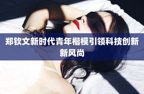郑钦文新时代青年楷模引领科技创新新风尚
