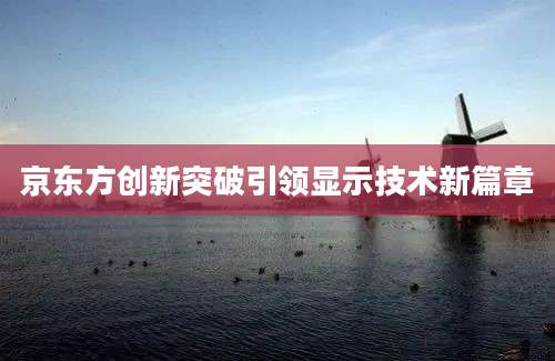 京东方创新突破引领显示技术新篇章