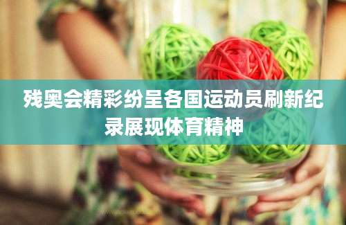 残奥会精彩纷呈各国运动员刷新纪录展现体育精神