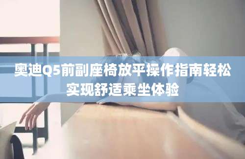 奥迪Q5前副座椅放平操作指南轻松实现舒适乘坐体验