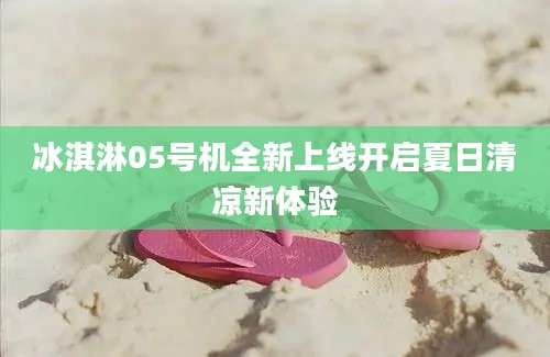 冰淇淋05号机全新上线开启夏日清凉新体验