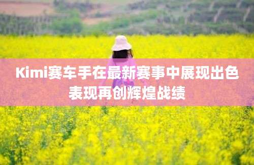 Kimi赛车手在最新赛事中展现出色表现再创辉煌战绩