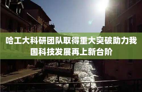 哈工大科研团队取得重大突破助力我国科技发展再上新台阶