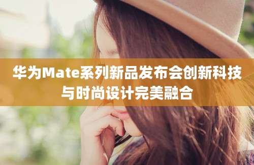华为Mate系列新品发布会创新科技与时尚设计完美融合