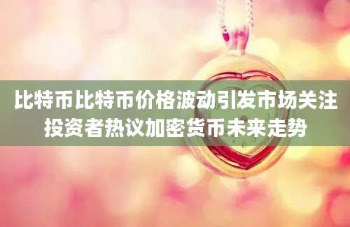 比特币比特币价格波动引发市场关注投资者热议加密货币未来走势