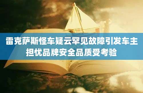 雷克萨斯怪车疑云罕见故障引发车主担忧品牌安全品质受考验