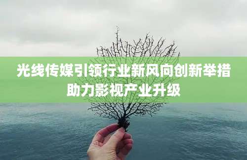 光线传媒引领行业新风向创新举措助力影视产业升级