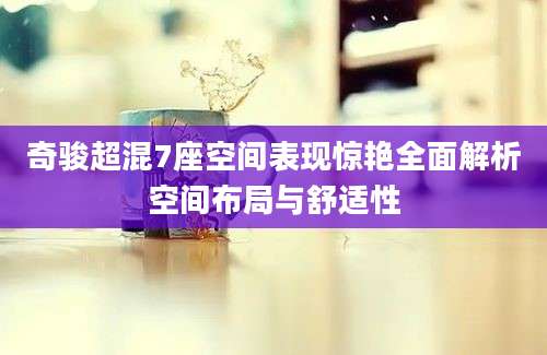 奇骏超混7座空间表现惊艳全面解析空间布局与舒适性