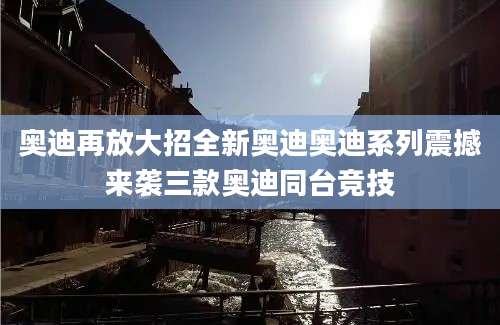奥迪再放大招全新奥迪奥迪系列震撼来袭三款奥迪同台竞技
