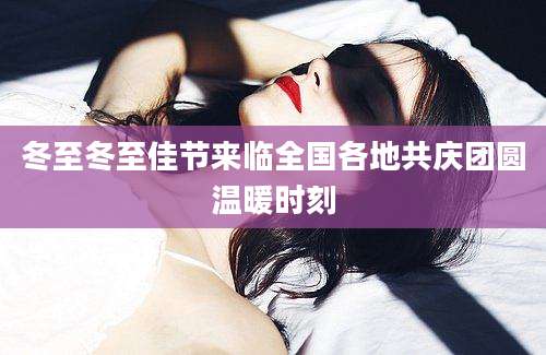 冬至冬至佳节来临全国各地共庆团圆温暖时刻