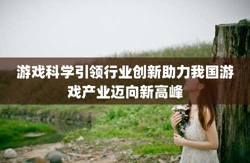 游戏科学引领行业创新助力我国游戏产业迈向新高峰