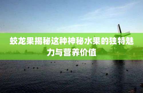 蛟龙果揭秘这种神秘水果的独特魅力与营养价值