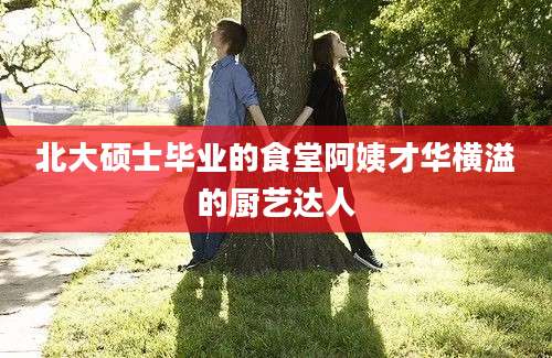 北大硕士毕业的食堂阿姨才华横溢的厨艺达人