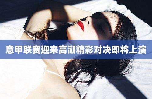 意甲联赛迎来高潮精彩对决即将上演