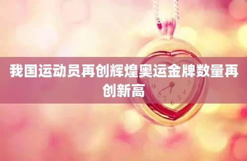 我国运动员再创辉煌奥运金牌数量再创新高