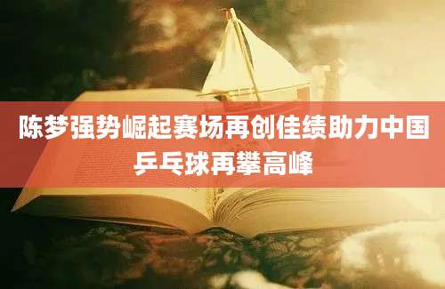 陈梦强势崛起赛场再创佳绩助力中国乒乓球再攀高峰