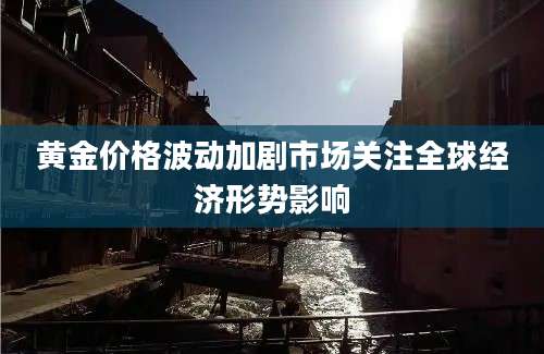 黄金价格波动加剧市场关注全球经济形势影响