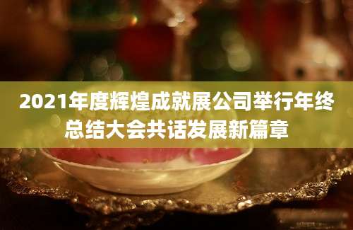 2021年度辉煌成就展公司举行年终总结大会共话发展新篇章