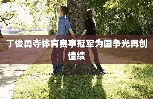 丁俊勇夺体育赛事冠军为国争光再创佳绩