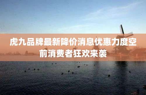 虎九品牌最新降价消息优惠力度空前消费者狂欢来袭
