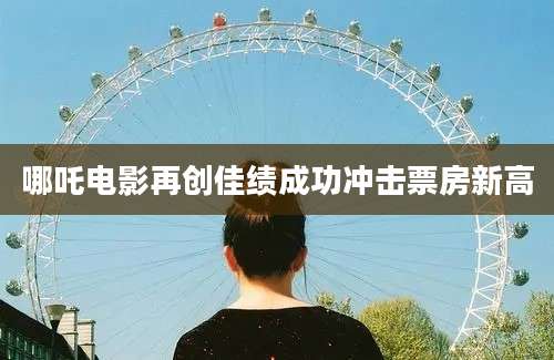 哪吒电影再创佳绩成功冲击票房新高