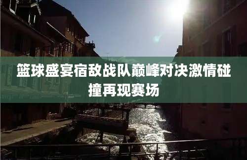 篮球盛宴宿敌战队巅峰对决激情碰撞再现赛场