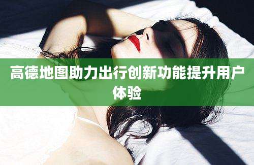 高德地图助力出行创新功能提升用户体验